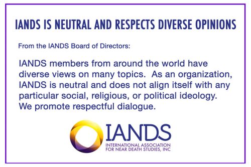 Iands members from around the world have diverse views on many topics. As an organization, iands is neutral and does not align itself with any particular social, religious, or political ideology. We promote respectful dialogue.